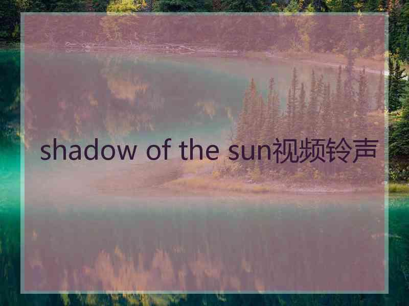 shadow of the sun视频铃声