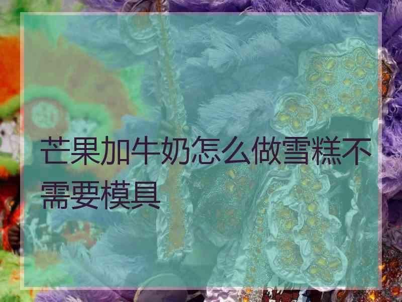 芒果加牛奶怎么做雪糕不需要模具