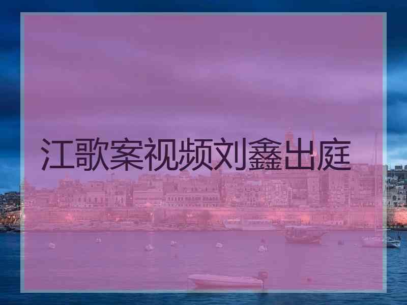 江歌案视频刘鑫出庭