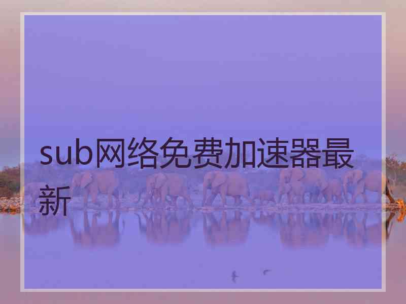 sub网络免费加速器最新