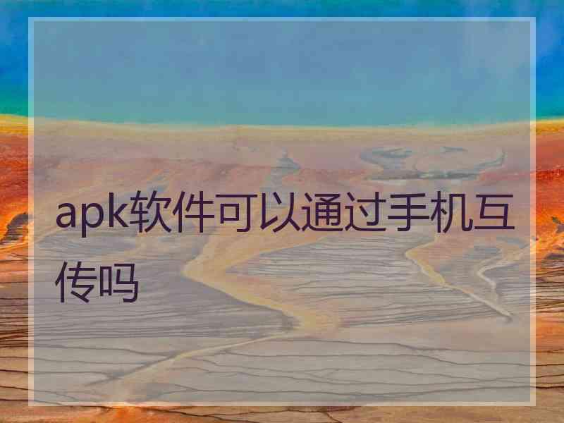 apk软件可以通过手机互传吗