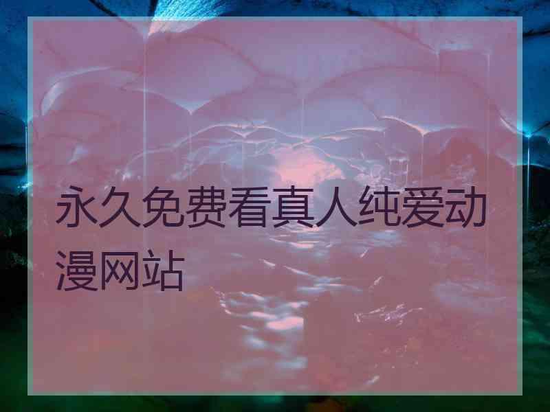 永久免费看真人纯爱动漫网站