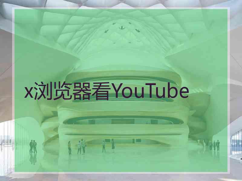 x浏览器看YouTube