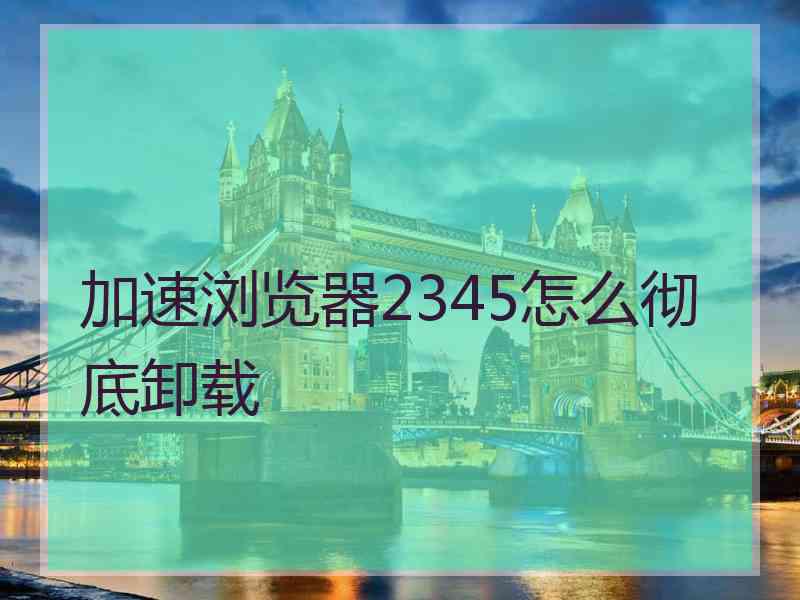 加速浏览器2345怎么彻底卸载