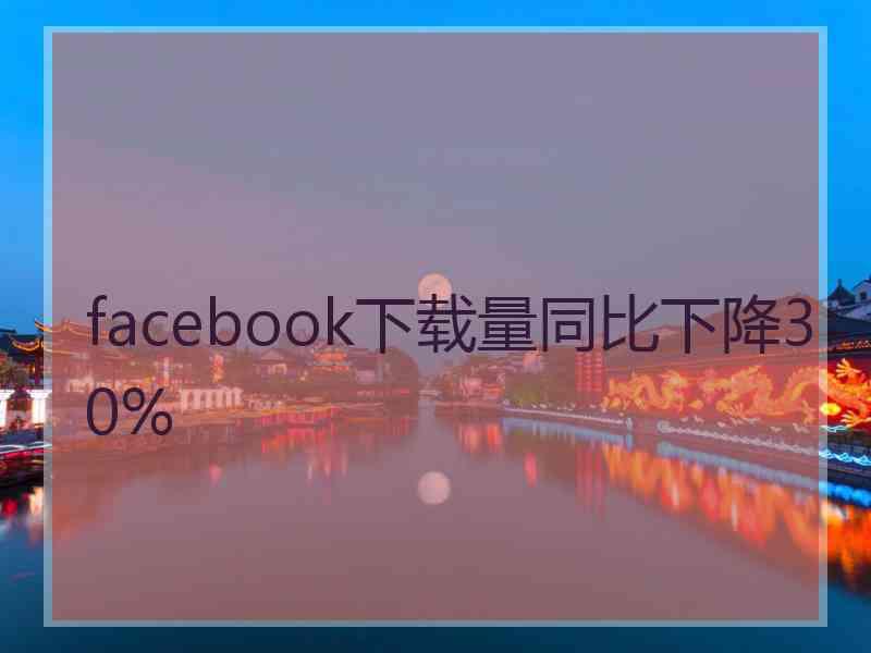 facebook下载量同比下降30%