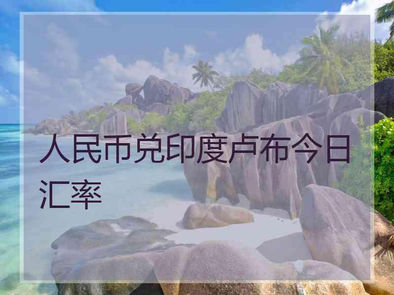 人民币兑印度卢布今日汇率