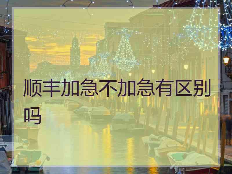 顺丰加急不加急有区别吗