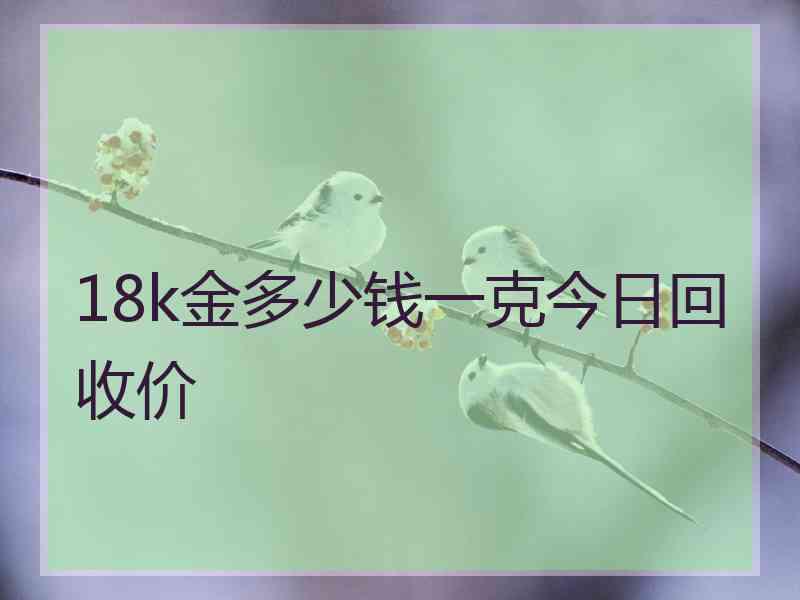 18k金多少钱一克今日回收价