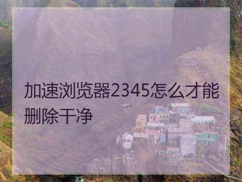 加速浏览器2345怎么才能删除干净