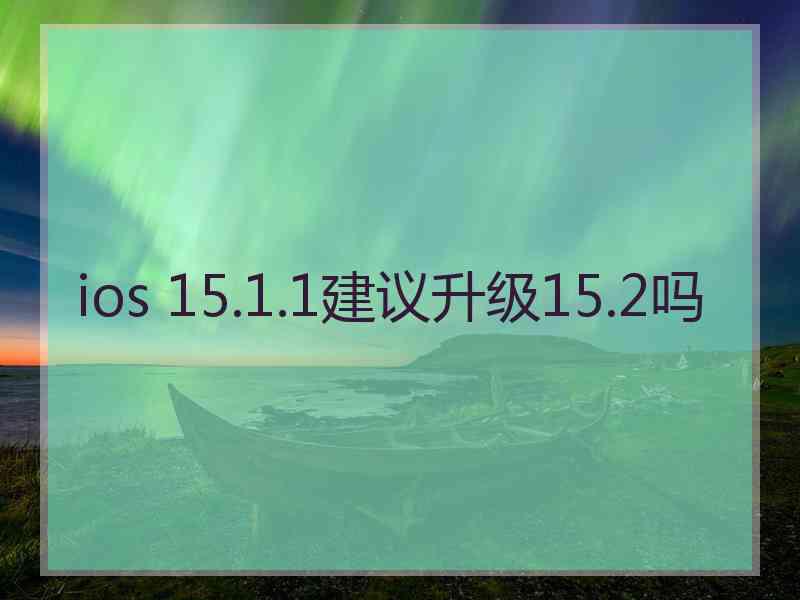 ios 15.1.1建议升级15.2吗