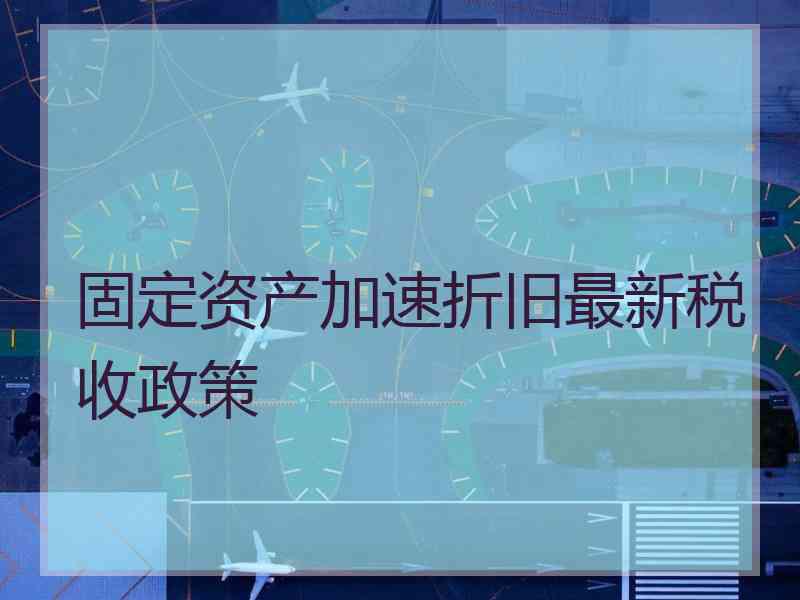 固定资产加速折旧最新税收政策