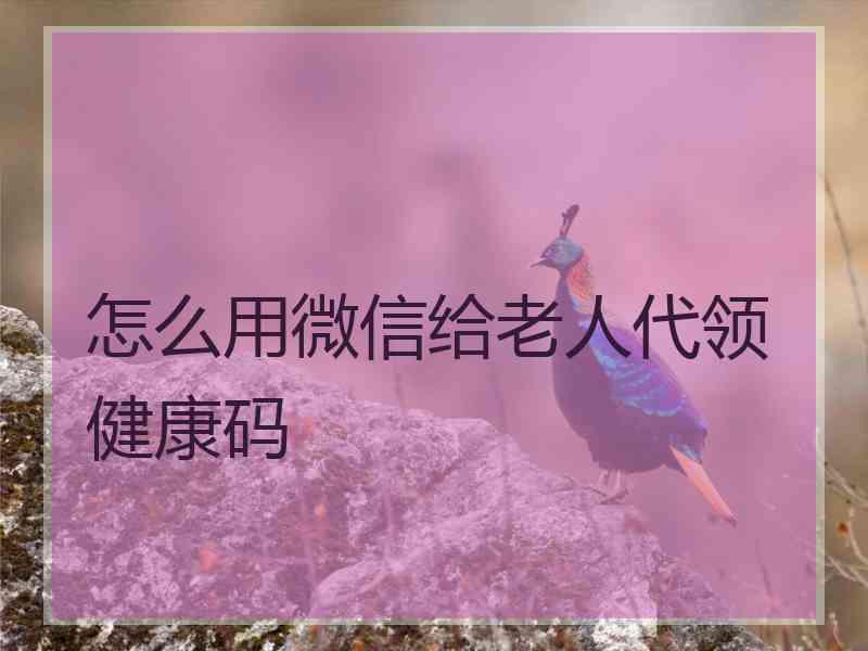 怎么用微信给老人代领健康码