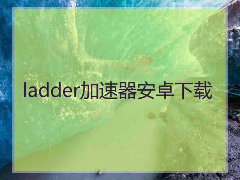 ladder加速器安卓下载