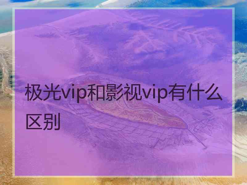 极光vip和影视vip有什么区别