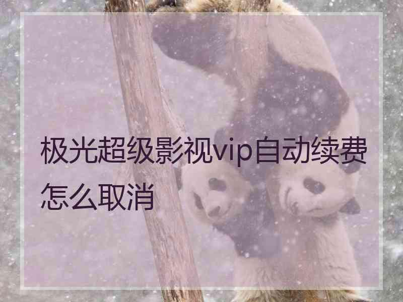 极光超级影视vip自动续费怎么取消