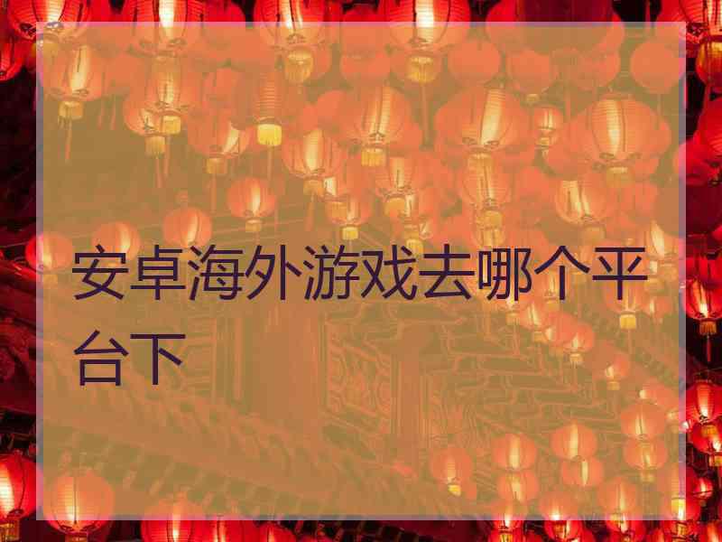 安卓海外游戏去哪个平台下