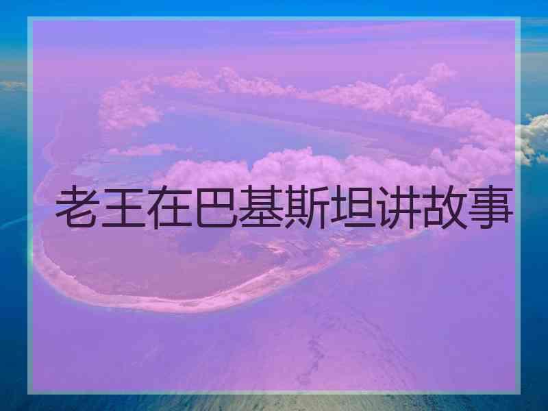 老王在巴基斯坦讲故事