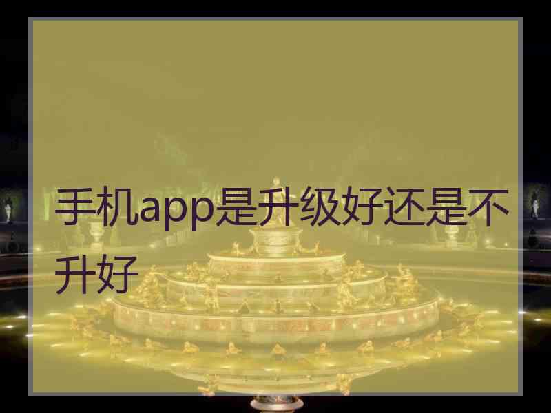 手机app是升级好还是不升好