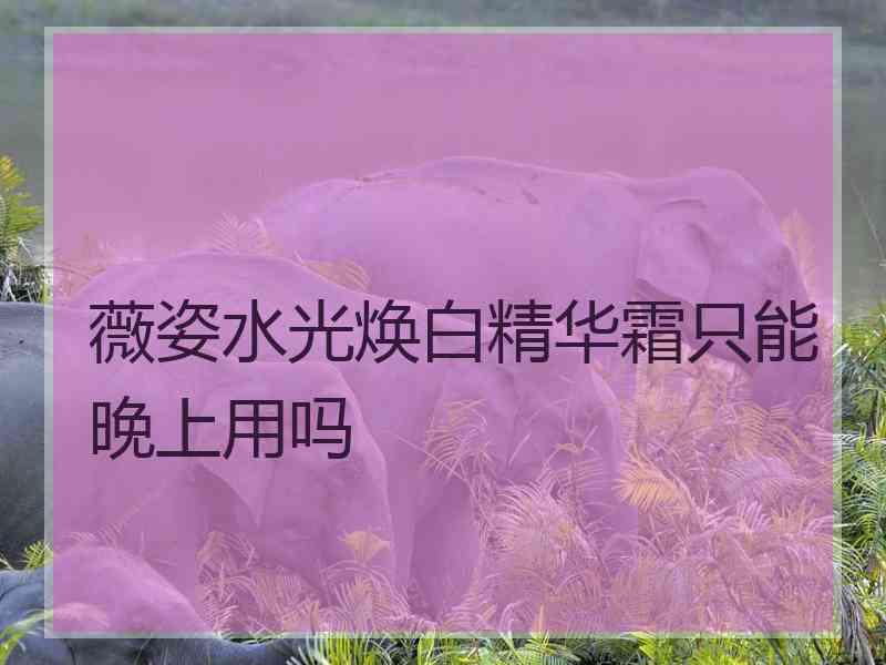 薇姿水光焕白精华霜只能晚上用吗