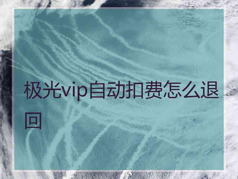 极光vip自动扣费怎么退回