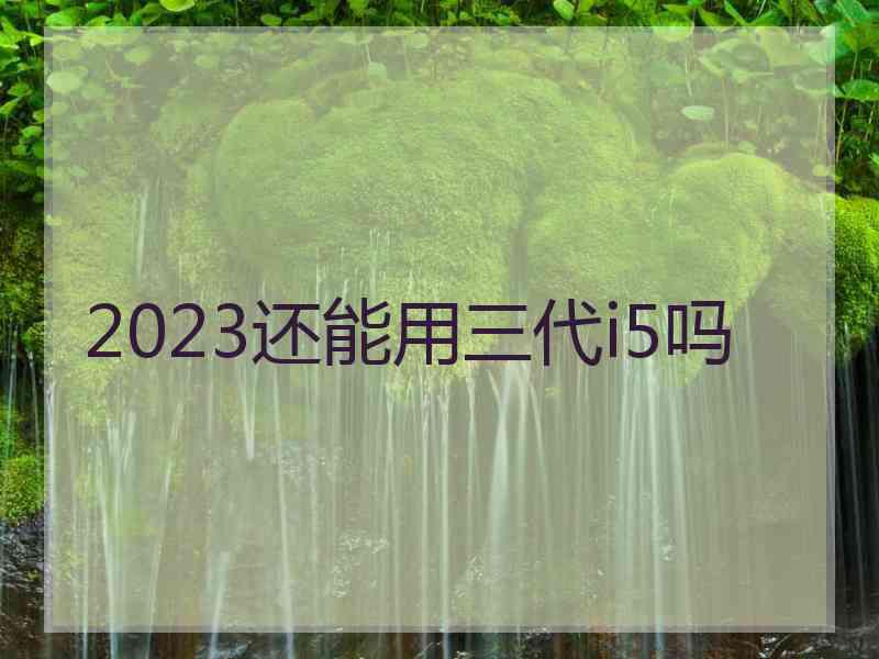 2023还能用三代i5吗