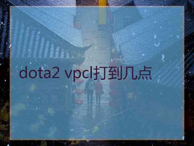 dota2 vpcl打到几点