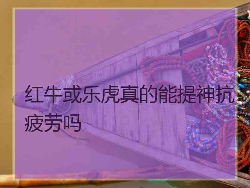 红牛或乐虎真的能提神抗疲劳吗