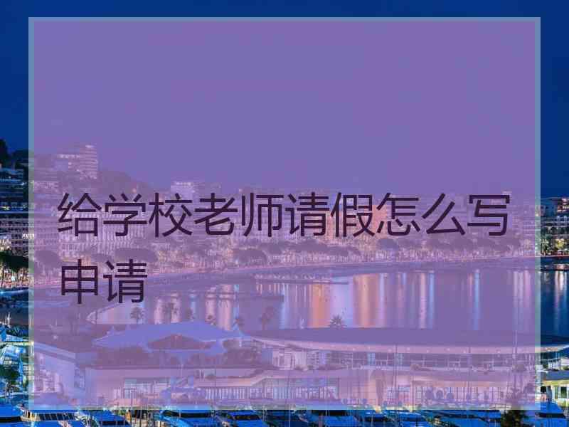 给学校老师请假怎么写申请