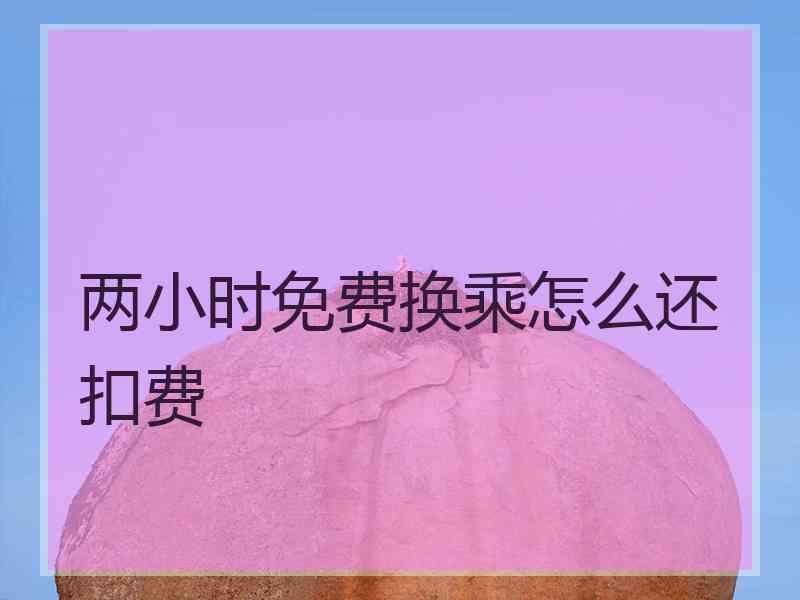 两小时免费换乘怎么还扣费