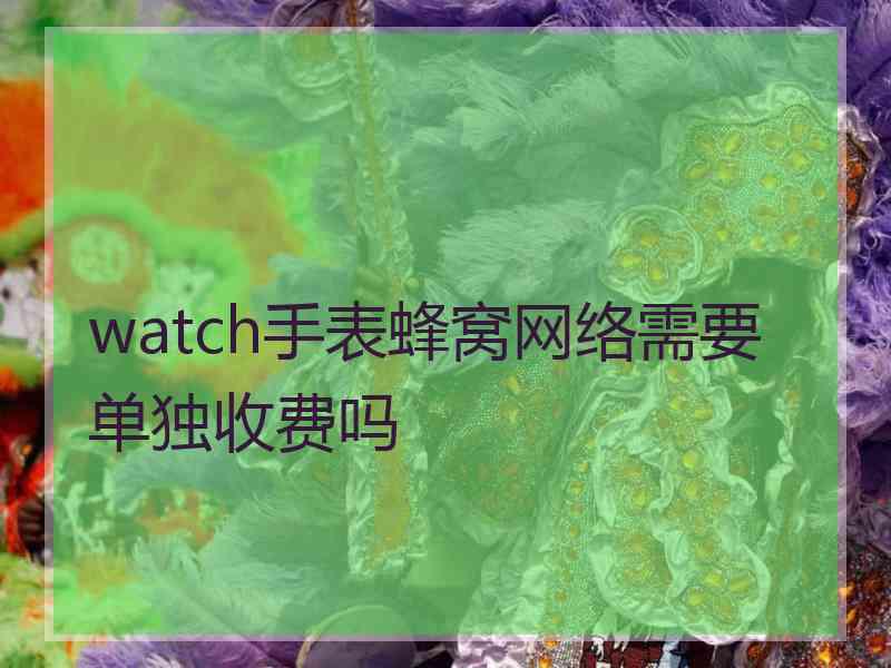 watch手表蜂窝网络需要单独收费吗