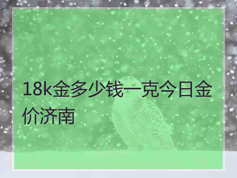 18k金多少钱一克今日金价济南