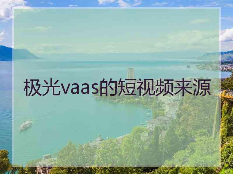 极光vaas的短视频来源