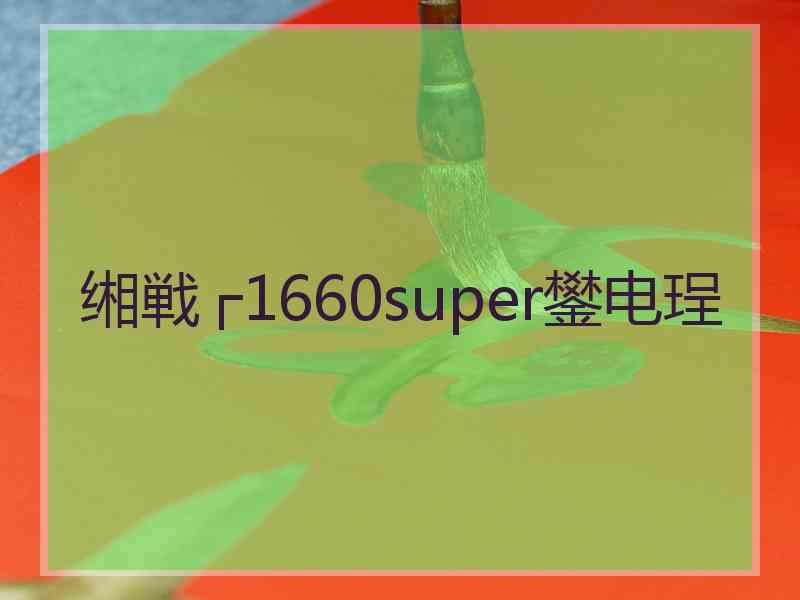 缃戦┌1660super鐢电珵