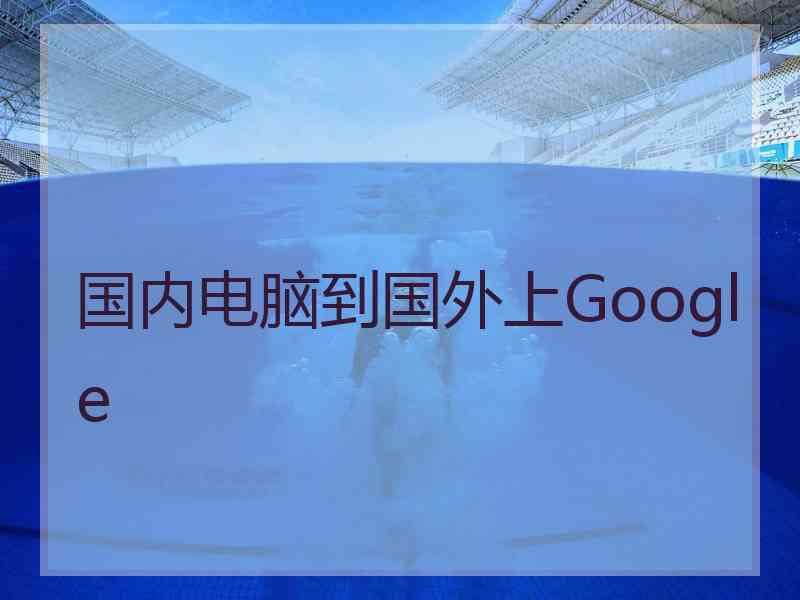 国内电脑到国外上Google