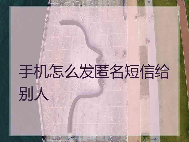 手机怎么发匿名短信给别人