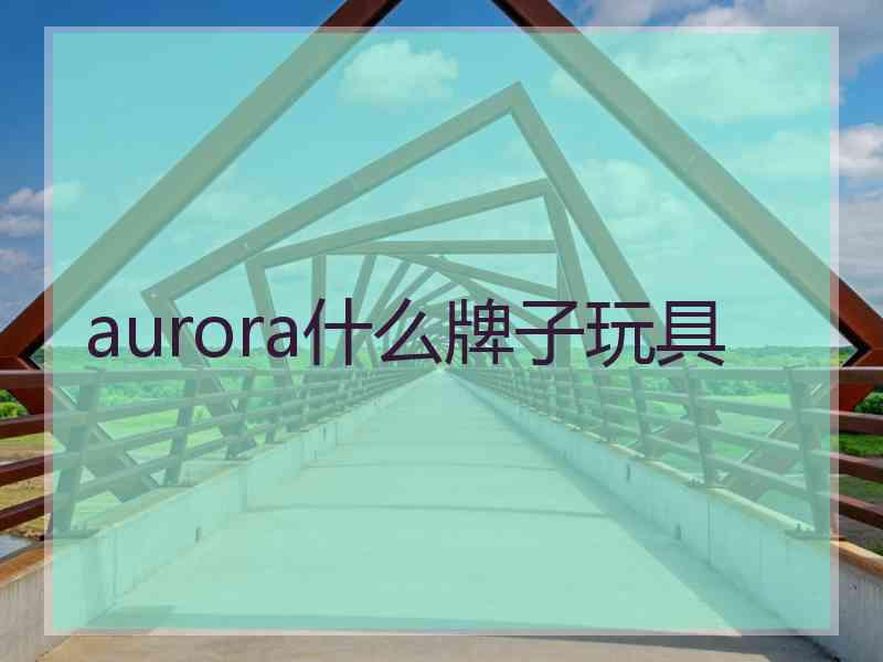 aurora什么牌子玩具