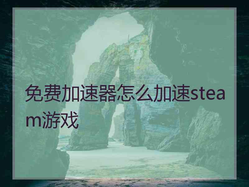 免费加速器怎么加速steam游戏