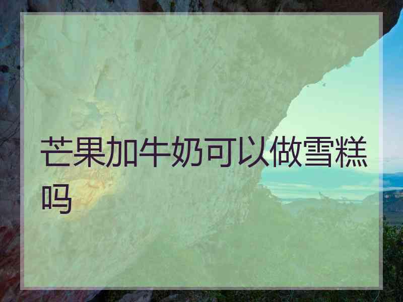 芒果加牛奶可以做雪糕吗