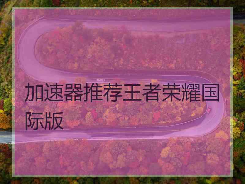 加速器推荐王者荣耀国际版