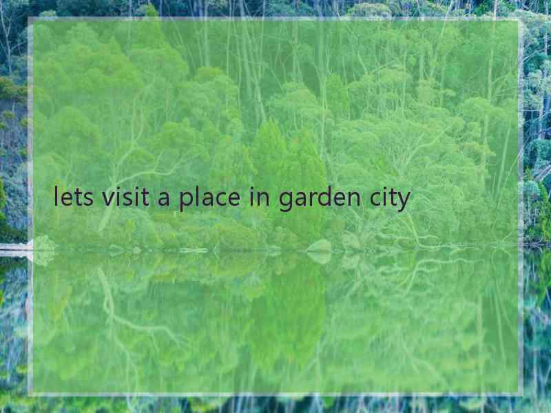 lets visit a place in garden city