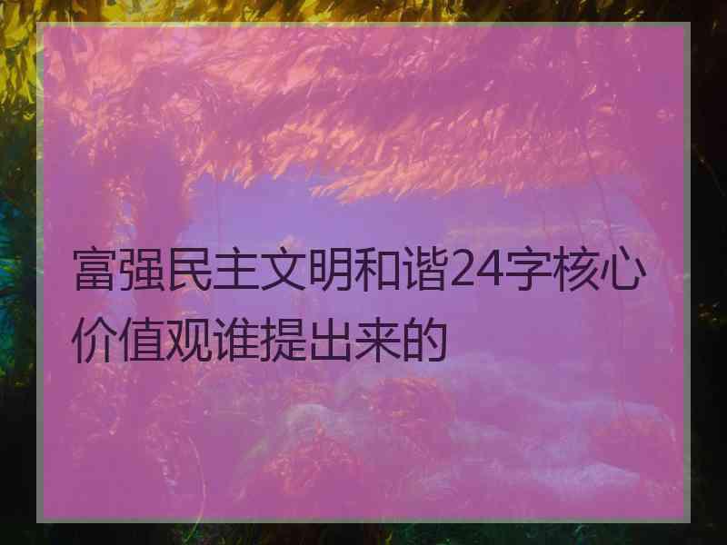 富强民主文明和谐24字核心价值观谁提出来的